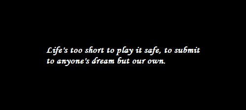 Life's too short to play it safe, to submit to anyone's dream but our own